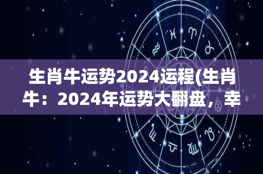 生肖牛运势2024运程(生肖牛：2024年运势大翻盘，幸福满满！)