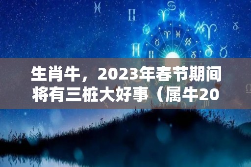 生肖牛，2023年春节期间将有三桩大好事（属牛2023年）