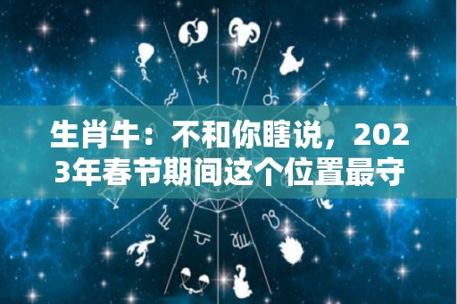 生肖牛：不和你瞎说，2023年春节期间这个位置最守财（2023年生肖牛运势福缘殿）
