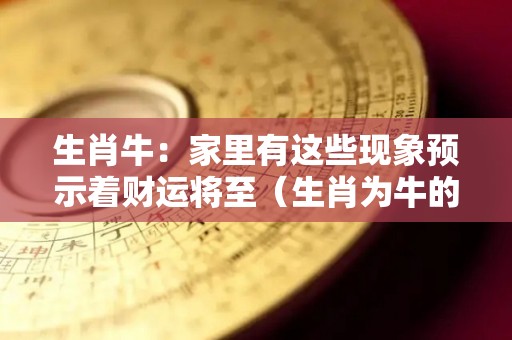 生肖牛：家里有这些现象预示着财运将至（生肖为牛的人,家里不能出现什么）