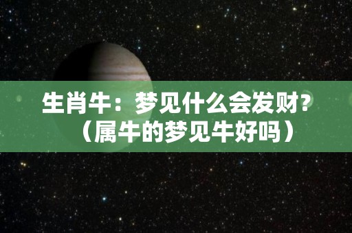 生肖牛：梦见什么会发财？（属牛的梦见牛好吗）