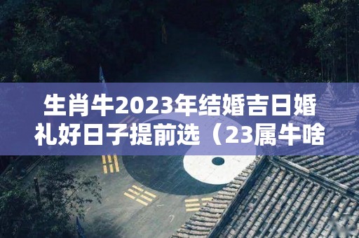 生肖牛2023年结婚吉日婚礼好日子提前选（23属牛啥时候结婚好）