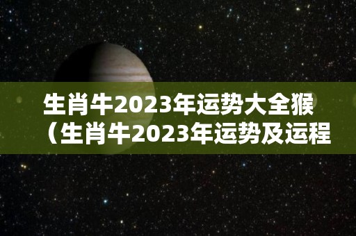 生肖牛2023年运势大全猴（生肖牛2023年运势及运程）