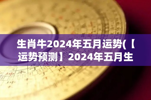 生肖牛2024年五月运势(【运势预测】2024年五月生肖牛运势大揭秘)