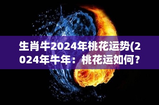 生肖牛2024年桃花运势(2024年牛年：桃花运如何？)