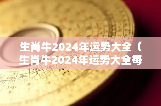 生肖牛2024年运势大全（生肖牛2024年运势大全每月运程表）