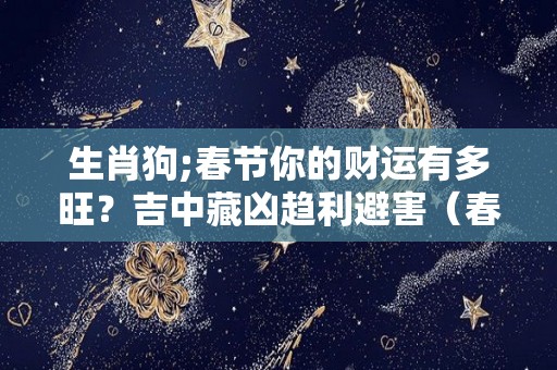 生肖狗;春节你的财运有多旺？吉中藏凶趋利避害（春季属狗）