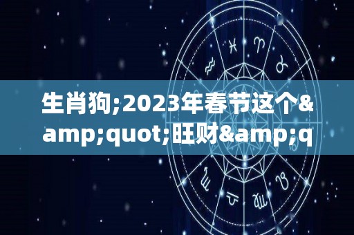 生肖狗;2023年春节这个"旺财"首饰，谁戴谁有福！（2023年属狗的全年运势详解）