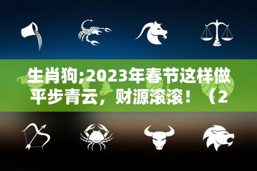 生肖狗;2023年春节这样做平步青云，财源滚滚！（2023生肖狗的运势大全）