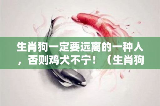 生肖狗一定要远离的一种人，否则鸡犬不宁！（生肖狗一定要远离这个人）