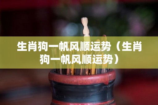 生肖狗一帆风顺运势（生肖狗一帆风顺运势）
