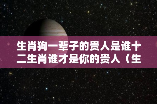 生肖狗一辈子的贵人是谁十二生肖谁才是你的贵人（生肖狗一生的贵人是什么生肖）