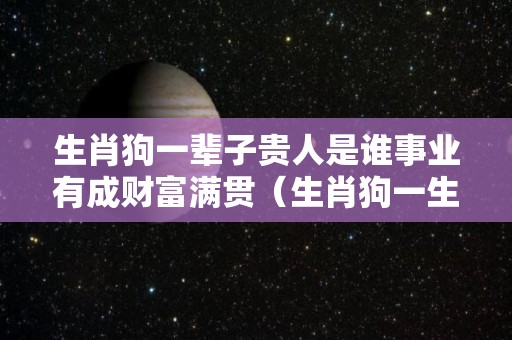 生肖狗一辈子贵人是谁事业有成财富满贯（生肖狗一生最大的贵人是爱人）