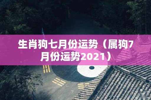 生肖狗七月份运势（属狗7月份运势2021）