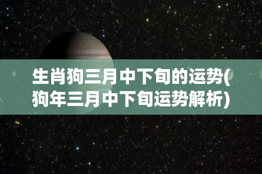 生肖狗三月中下旬的运势(狗年三月中下旬运势解析)