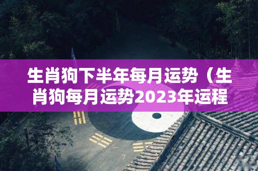 生肖狗下半年每月运势（生肖狗每月运势2023年运程）
