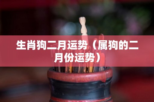 生肖狗二月运势（属狗的二月份运势）