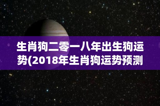 生肖狗二零一八年出生狗运势(2018年生肖狗运势预测)