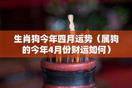 生肖狗今年四月运势（属狗的今年4月份财运如何）