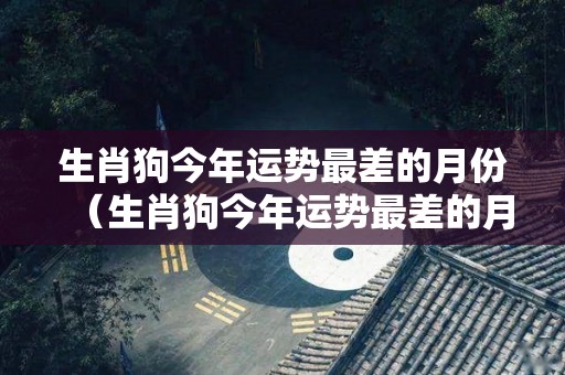 生肖狗今年运势最差的月份（生肖狗今年运势最差的月份是什么）