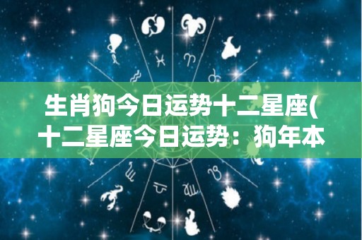 生肖狗今日运势十二星座(十二星座今日运势：狗年本命狗如何吉凶参半？)