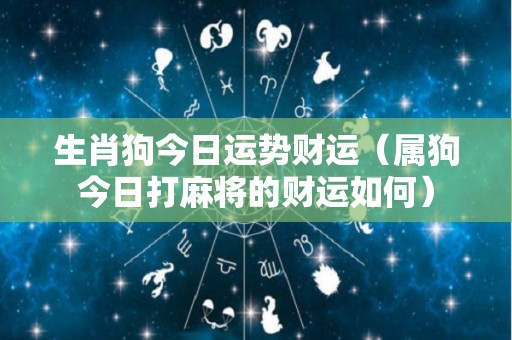 生肖狗今日运势财运（属狗今日打麻将的财运如何）