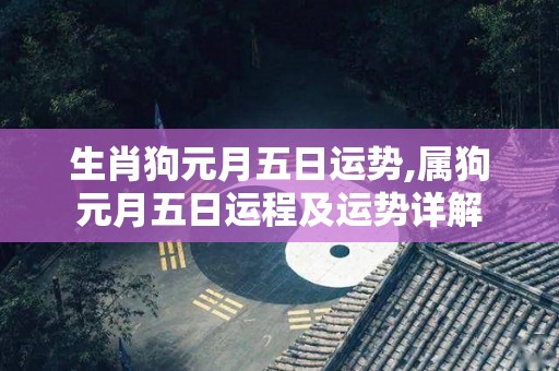 生肖狗元月五日运势,属狗元月五日运程及运势详解
