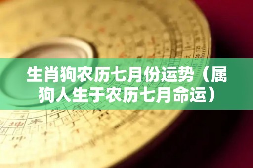 生肖狗农历七月份运势（属狗人生于农历七月命运）