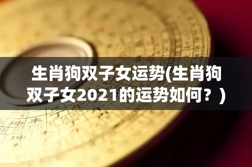 生肖狗双子女运势(生肖狗双子女2021的运势如何？)
