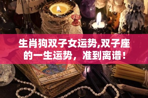 生肖狗双子女运势,双子座的一生运势，准到离谱！