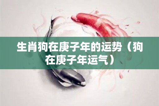生肖狗在庚子年的运势（狗在庚子年运气）