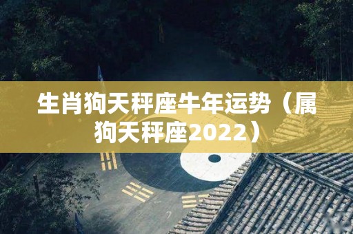 生肖狗天秤座牛年运势（属狗天秤座2022）