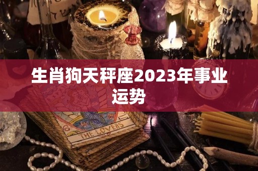 生肖狗天秤座2023年事业运势