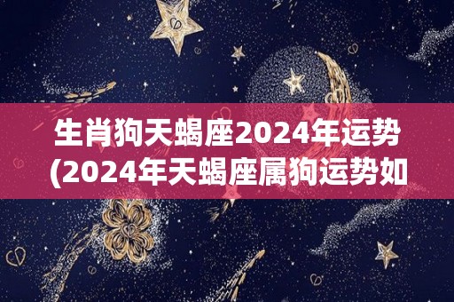 生肖狗天蝎座2024年运势(2024年天蝎座属狗运势如何？)