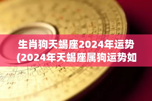 生肖狗天蝎座2024年运势(2024年天蝎座属狗运势如何？)