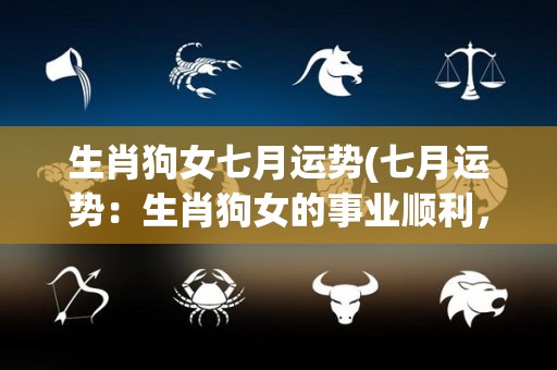 生肖狗女七月运势(七月运势：生肖狗女的事业顺利，感情难言顺)