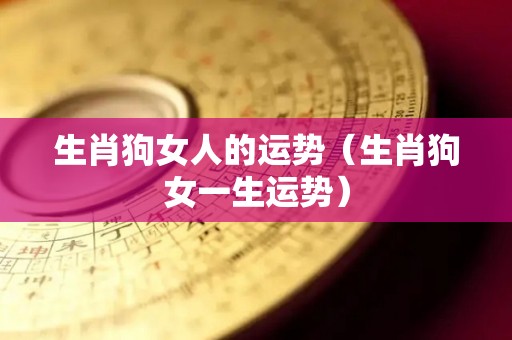 生肖狗女人的运势（生肖狗女一生运势）
