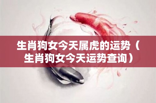 生肖狗女今天属虎的运势（生肖狗女今天运势查询）
