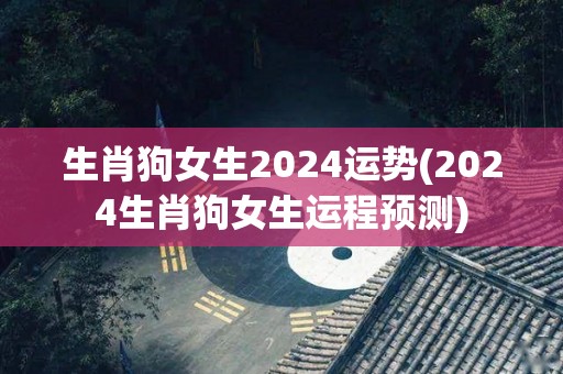 生肖狗女生2024运势(2024生肖狗女生运程预测)