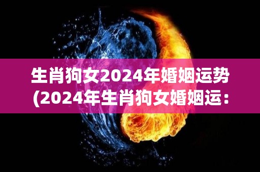 生肖狗女2024年婚姻运势(2024年生肖狗女婚姻运：前途光明，顺利婚姻之年)