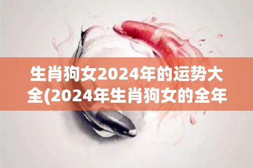 生肖狗女2024年的运势大全(2024年生肖狗女的全年运势预测)