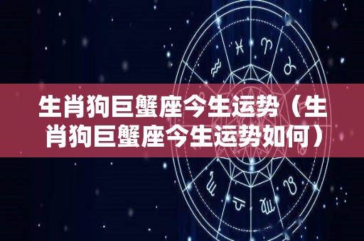 生肖狗巨蟹座今生运势（生肖狗巨蟹座今生运势如何）