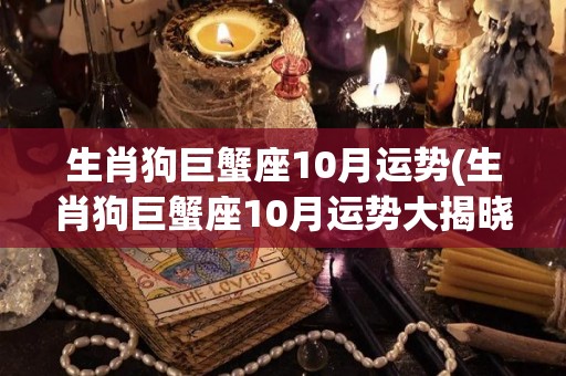 生肖狗巨蟹座10月运势(生肖狗巨蟹座10月运势大揭晓！)