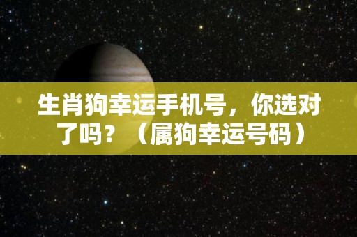 生肖狗幸运手机号，你选对了吗？（属狗幸运号码）