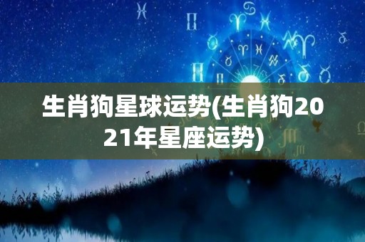 生肖狗星球运势(生肖狗2021年星座运势)