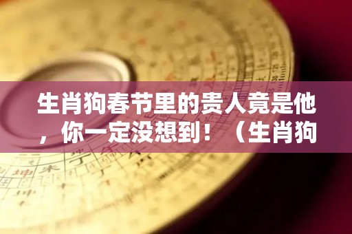 生肖狗春节里的贵人竟是他，你一定没想到！（生肖狗的贵人是什么生肖?）