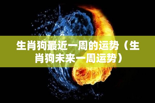 生肖狗最近一周的运势（生肖狗未来一周运势）