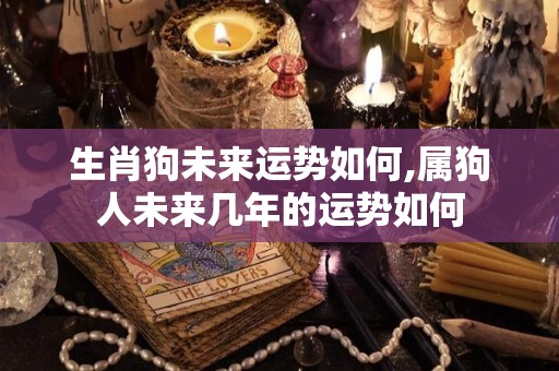 生肖狗未来运势如何,属狗人未来几年的运势如何