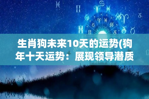 生肖狗未来10天的运势(狗年十天运势：展现领导潜质，财运顺畅福泽数连连！)