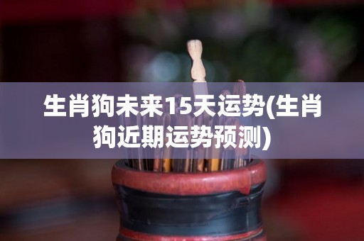 生肖狗未来15天运势(生肖狗近期运势预测)